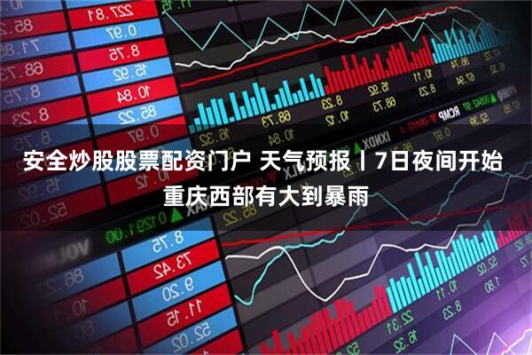 安全炒股股票配资门户 天气预报丨7日夜间开始 重庆西部有大到暴雨