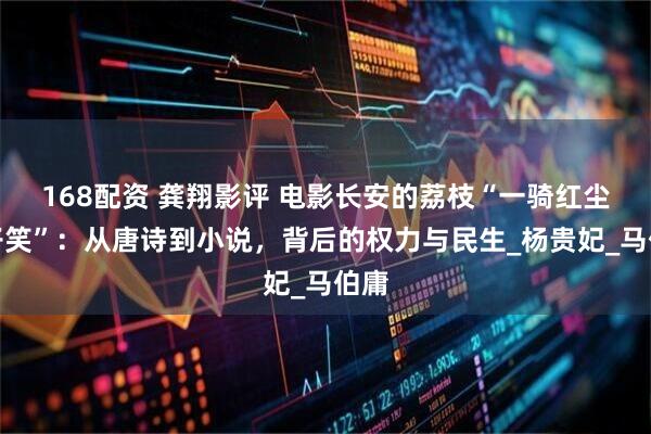 168配资 龚翔影评 电影长安的荔枝“一骑红尘妃子笑”：从唐诗到小说，背后的权力与民生_杨贵妃_马伯庸