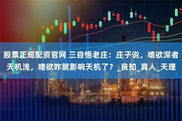 股票正规配资官网 三自悟老庄：庄子说，嗜欲深者天机浅，嗜欲咋就影响天机了？_良知_真人_天理