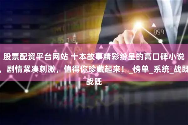 股票配资平台网站 十本故事精彩纷呈的高口碑小说，剧情紧凑刺激，值得你珍藏起来！_榜单_系统_战既