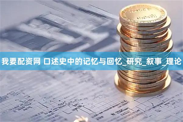 我要配资网 口述史中的记忆与回忆_研究_叙事_理论