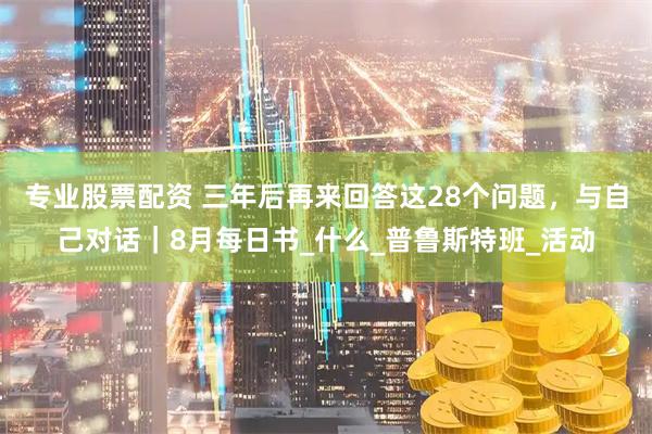 专业股票配资 三年后再来回答这28个问题，与自己对话｜8月每日书_什么_普鲁斯特班_活动