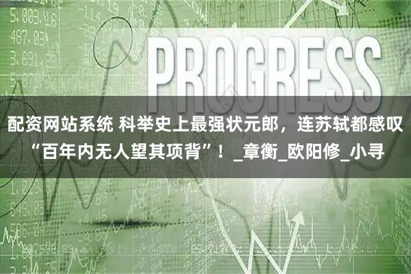 配资网站系统 科举史上最强状元郎，连苏轼都感叹“百年内无人望其项背”！_章衡_欧阳修_小寻