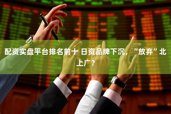 配资实盘平台排名前十 日资品牌下沉，“放弃”北上广？