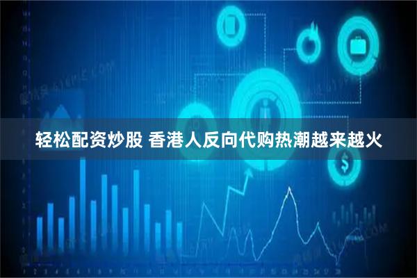 轻松配资炒股 香港人反向代购热潮越来越火