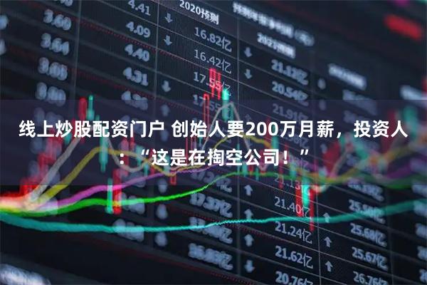 线上炒股配资门户 创始人要200万月薪，投资人：“这是在掏空公司！”