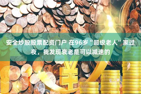 安全炒股股票配资门户 在96岁“超级老人”家过夜，我发现衰老是可以减速的