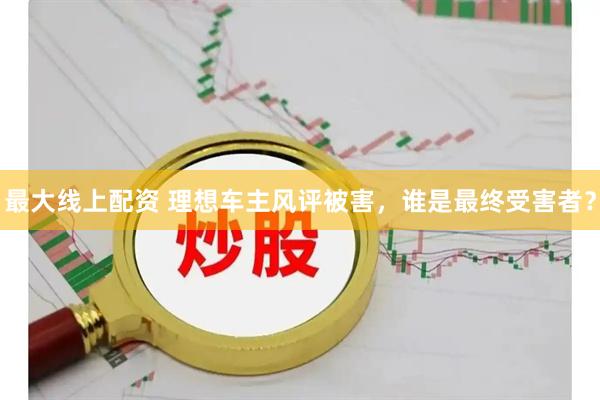 最大线上配资 理想车主风评被害，谁是最终受害者？
