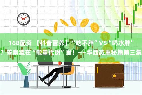 168配资 【科普营养】“吃不胖”VS“喝水胖”？答案藏在“能量代谢”里！——华西减重秘籍第三集