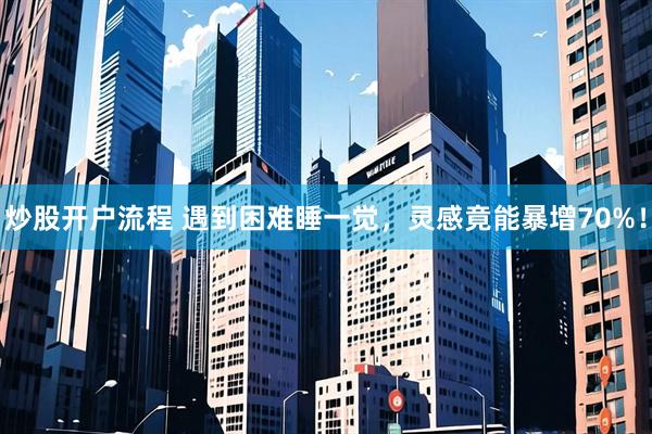 炒股开户流程 遇到困难睡一觉，灵感竟能暴增70%！