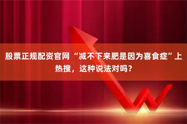 股票正规配资官网 “减不下来肥是因为喜食症”上热搜，这种说法对吗？