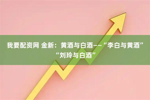 我要配资网 金新：黄酒与白酒——“李白与黄酒”“刘玲与白酒”