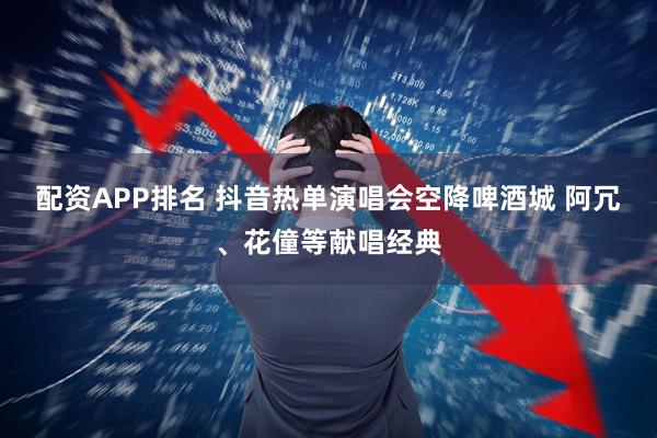 配资APP排名 抖音热单演唱会空降啤酒城 阿冗、花僮等献唱经典