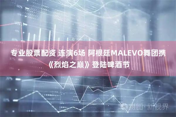 专业股票配资 连演6场 阿根廷MALEVO舞团携《烈焰之巅》登陆啤酒节