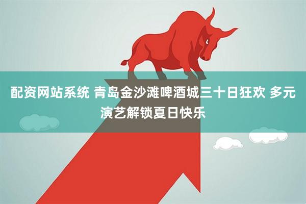 配资网站系统 青岛金沙滩啤酒城三十日狂欢 多元演艺解锁夏日快乐